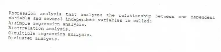 Regression analysis that analyzes the relationship between one dependent variable and several independent variables is called:
A)simple regression analysis.
B)correlation analysis.
C)multiple regression analysis.
D)cluster analysis.