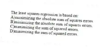 The least squares regression is based on:
A)maximizing the absolute sum of squares errors.
B)minimizing the absolute sum of squares errors.
C)maximizing the sum of squared errors.
D)minimizing the sum of squared errors.