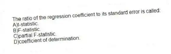 The ratio of the regression coefficient to its standard error is called:
A)t-statistic.
B)F-statistic.
C)partial F-statistic.
D)coefficient of determination.