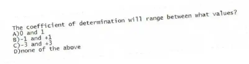 The coefficient of determination will range between what values?
A)0 and 1
B)-1 and +1
C)-3 and +3
D)none of the above