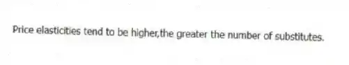 Price elasticities tend to be higher,the greater the number of substitutes.