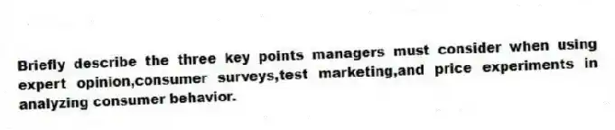 Briefly describe the three key points managers must consider when using expert opinion,consumer surveys,test marketing,and price experiments in analyzing consumer behavior.