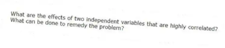 What are the effects of two independent variables that are highly correlated? What can be done to remedy the problem?