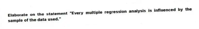 Elaborate on the statement "Every multiple regression analysis is influenced by the sample of the data used."
