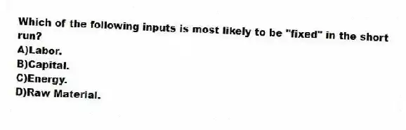 Which of the following inputs is most likely to be "fixed" in the short run?
A)Labor.
B)Capital.
C)Energy.
D)Raw Material.