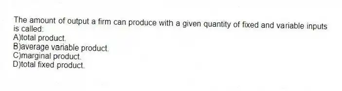 The amount of output a firm can produce with a given quantity of fixed and variable inputs is called:
A)total product.
B)average variable product.
C)marginal product.
D)total fixed product.