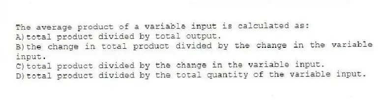 The average product of a variable input is calculated as:
A)total product divided by total output.
B)the change in total product divided by the change in the variable input.
C)total product divided by the change in the variable input.
D)total product divided by the total quantity of the variable input.