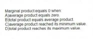 Marginal product equals 0 when:
A)average product equals zero.
B)total product equals average product.
C)average product reached its minimum value.
D)total product reaches its maximum value.