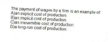The payment of wages by a firm is an example of:
A)an explicit cost of production.
B)an implicit cost of production.
C)an irreversible cost of production.
D)a long-run cost of production.