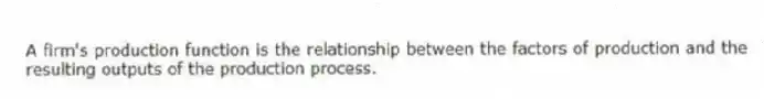 A firm's production function is the relationship between the factors of production and the resulting outputs of the production process.