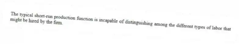 The typical short-run production function is incapable of distinguishing among the different types of labor that might be hired by the firm.