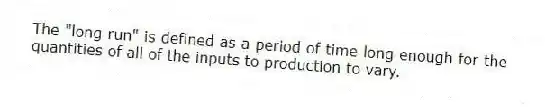 The "long run" is defined as a period of time long enough for the quantities of all of the inputs to production to vary.