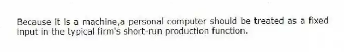 Because it is a machine,a personal computer should be treated as a fixed input in the typical firm's short-run production function.