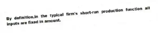 By definition,in the typical firm's short-run production function all inputs are fixed in amount.