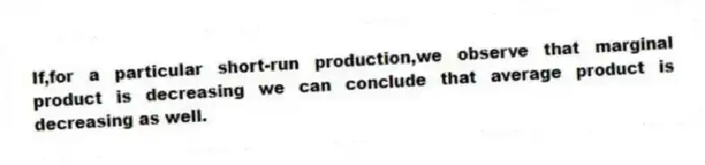 If,for a particular short-run production,we observe that marginal product is decreasing we can conclude that average product is decreasing as well.