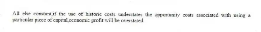 All else constant,if the use of historic costs understates the opportunity costs associated with using a particular piece of capital,economic profit will be overstated.