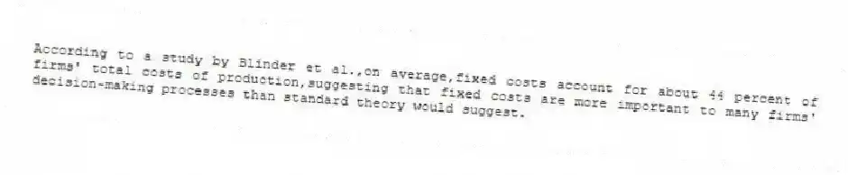 According to a study by Blinder et al.,on average,fixed costs account for about 44 percent of firms' total costs of production,suggesting that fixed costs are more important to many firms' decision-making processes than standard theory would suggest.