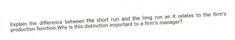 Explain the difference between the short run and the long run as it relates to the firm's production function.Why is this distinction important to a firm's manager?