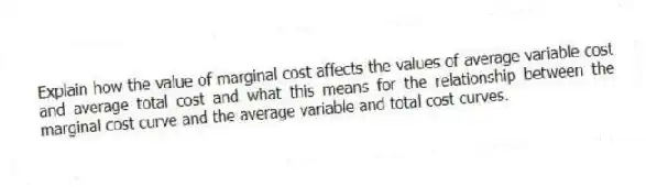 Explain how the value of marginal cost affects the values of average variable cost and average total cost and what this means for the relationship between the marginal cost curve and the average variable and total cost curves.