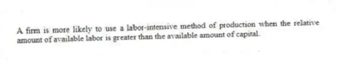 A firm is more likely to use a labor-intensive method of production when the relative amount of available labor is greater than the available amount of capital.