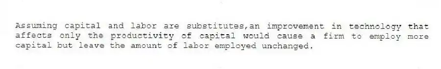 Assuming capital and labor are substitutes,an improvement in technology that affects only the productivity of capital would cause a firm to employ more capital but leave the amount of labor employed unchanged.