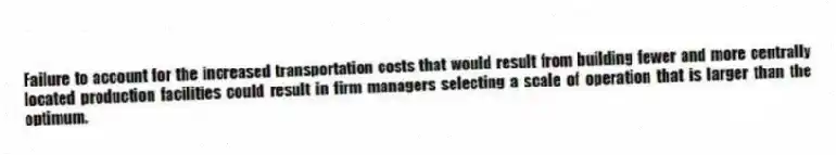 Failure to account for the increased transportation costs that would result from building fewer and more centrally located production facilities could result in firm managers selecting a scale of operation that is larger than the optimum.