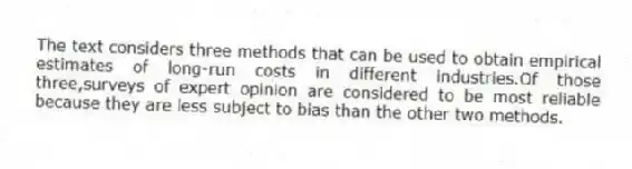 The text considers three methods that can be used to obtain empirical estimates of long-run costs in different industries.Of those three,surveys of expert opinion are considered to be most reliable because they are less subject to bias than the other two methods.