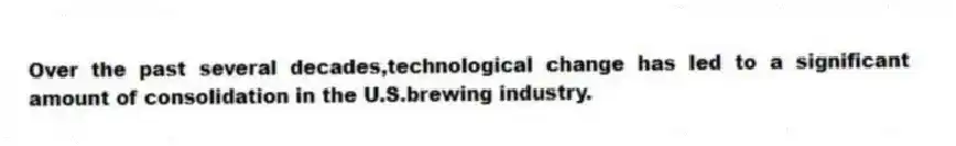 Over the past several decades,technological change has led to a significant amount of consolidation in the U.S.brewing industry.