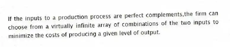 If the inputs to a production process are perfect complements,the firm can choose from a virtually infinite array of combinations of the two inputs to minimize the costs of producing a given level of output.