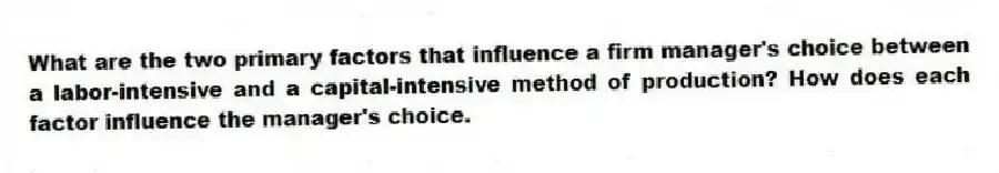 What are the two primary factors that influence a firm manager's choice between a labor-intensive and a capital-intensive method of production? How does each factor influence the manager's choice.