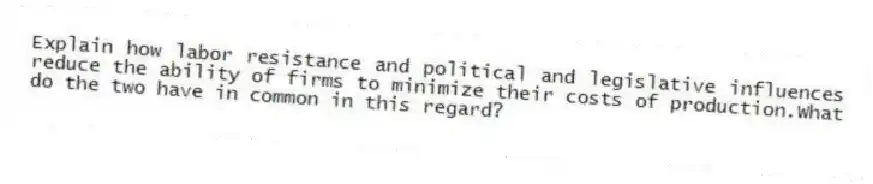 Explain how labor resistance and political and legislative influences reduce the ability of firms to minimize their costs of production.What do the two have in common in this regard?
