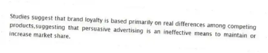 Studies suggest that brand loyalty is based primarily on real differences among competing products,suggesting that persuasive advertising is an ineffective means to maintain or increase market share.