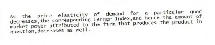 As the price elasticity of demand for a particular good decreases,the corresponding Lerner Index,and hence the amount of market power attributed to the firm that produces the product in question,decreases as well.