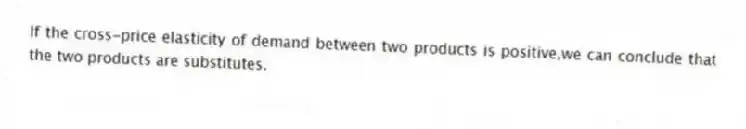 If the cross-price elasticity of demand between two products is positive,we can conclude that the two products are substitutes.