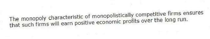 The monopoly characteristic of monopolistically competitive firms ensures that such firms will earn positive economic profits over the long run.