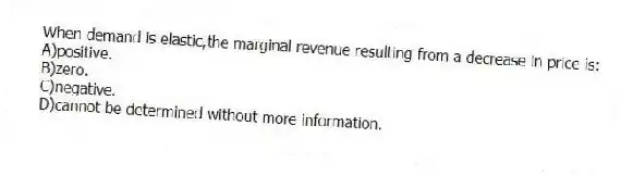 When demand is elastic,the marginal revenue resulting from a decrease in price is:
A)positive.
B)zero.
C)negative.
D)cannot be determined without more information.
