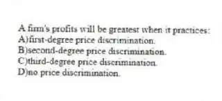 A firm's profits will be greatest when it practices:
A)first-degree price discrimination.
B)second-degree price discrimination.
C)third-degree price discrimination.
D)no price discrimination.