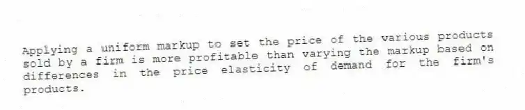 Applying a uniform markup to set the price of the various products sold by a firm is more profitable than varying the markup based on differences in the price elasticity of demand for the firm's products.
