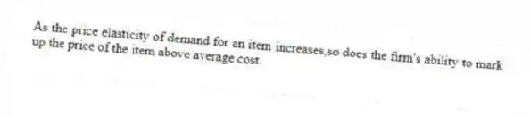 As the price elasticity of demand for an item increases,so does the firm's ability to mark up the price of the item above average cost.
