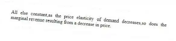 All else constant,as the price elasticity of demand decreases,so does the marginal revenue resulting from a decrease in price.
