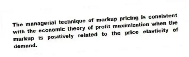 The managerial technique of markup pricing is consistent with the economic theory of profit maximization when the markup is positively related to the price elasticity of demand.