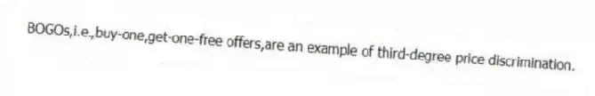 BOGOs,i.e.,buy-one,get-one-free offers,are an example of third-degree price discrimination.