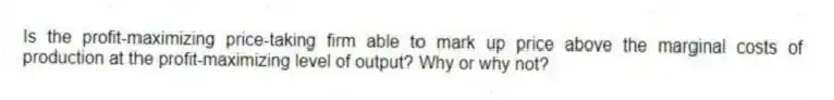 Is the profit-maximizing price-taking firm able to mark up price above the marginal costs of production at the profit-maximizing level of output? Why or why not?