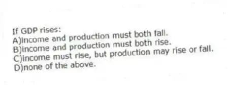 If GDP rises:
A)income and production must both fall.
B)income and production must both rise.
C)income must rise, but production may rise or fall.
D)none of the above.
