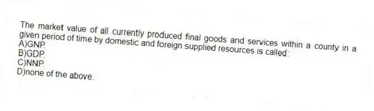 The market value of all currently produced final goods and services within a county in a given period of time by domestic and foreign supplied resources is called:
A)GNP.
B)GDP.
C)NNP.
D)none of the above.