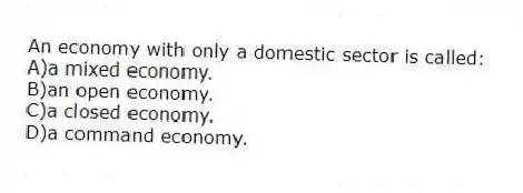 An economy with only a domestic sector is called:
A)a mixed economy.
B)an open economy.
C)a closed economy.
D)a command economy.