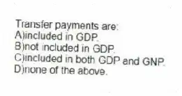 Transfer payments are:
A)included in GDP.
B)not included in GDP.
C)included in both GDP and GNP.
D)none of the above.