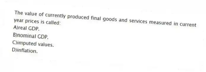 The value of currently produced final goods and services measured in current year prices is called:
A)real GDP.
B)nominal GDP.
C)imputed values.
D)inflation.