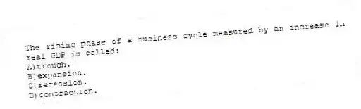 The rising phase of a business cycle measured by an increase in real GDP is called:
A)trough.
B)expansion.
C)recession.
D)contraction.