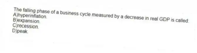 The falling phase of a business cycle measured by a decrease in real GDP is called:
A)hyperinflation.
B)expansion.
C)recession.
D)peak.